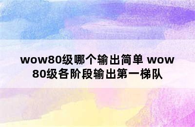 wow80级哪个输出简单 wow80级各阶段输出第一梯队